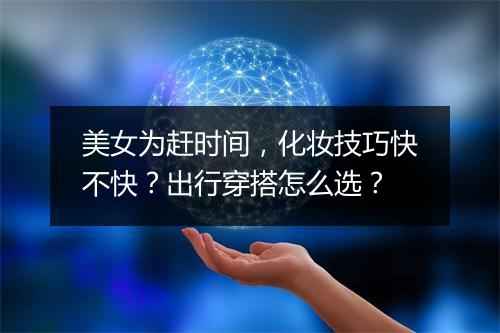 美女为赶时间，化妆技巧快不快？出行穿搭怎么选？