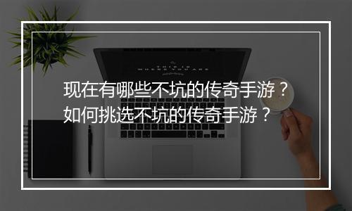 现在有哪些不坑的传奇手游？如何挑选不坑的传奇手游？