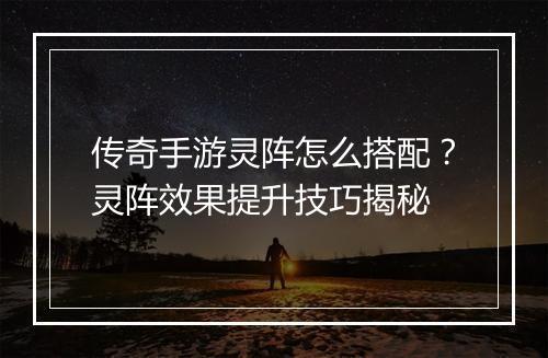 传奇手游灵阵怎么搭配？灵阵效果提升技巧揭秘