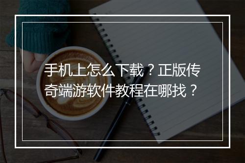 手机上怎么下载？正版传奇端游软件教程在哪找？