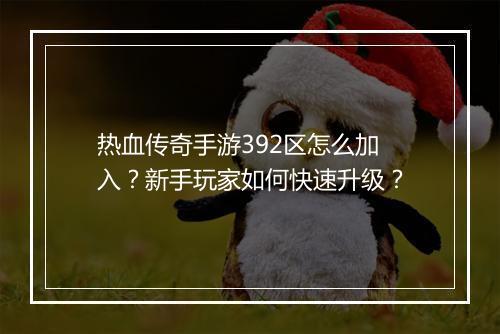 热血传奇手游392区怎么加入？新手玩家如何快速升级？