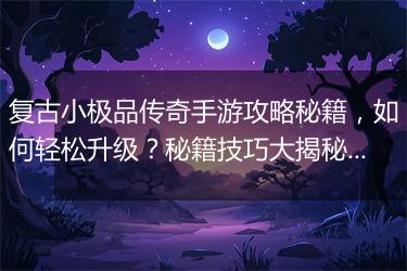 复古小极品传奇手游攻略秘籍，如何轻松升级？秘籍技巧大揭秘！