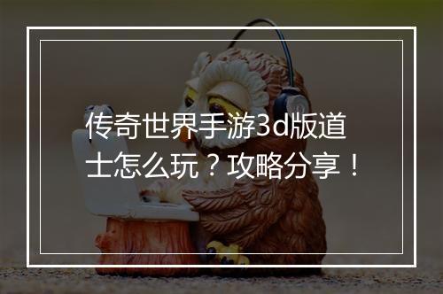 传奇世界手游3d版道士怎么玩？攻略分享！