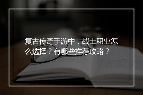 复古传奇手游中，战士职业怎么选择？有哪些推荐攻略？