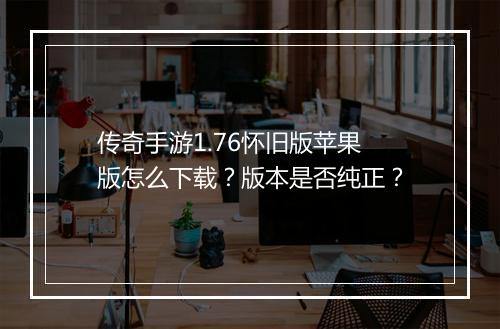 传奇手游1.76怀旧版苹果版怎么下载？版本是否纯正？
