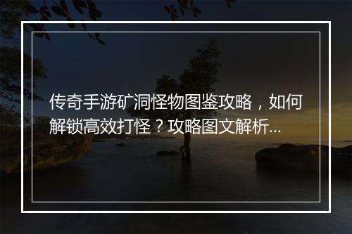 传奇手游矿洞怪物图鉴攻略，如何解锁高效打怪？攻略图文解析！