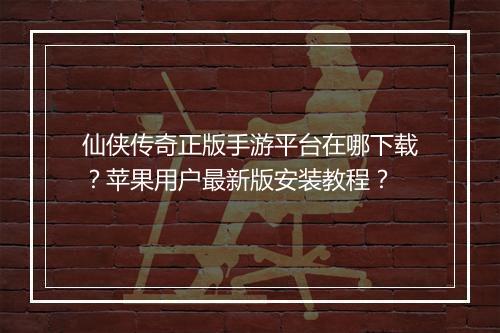 仙侠传奇正版手游平台在哪下载？苹果用户最新版安装教程？