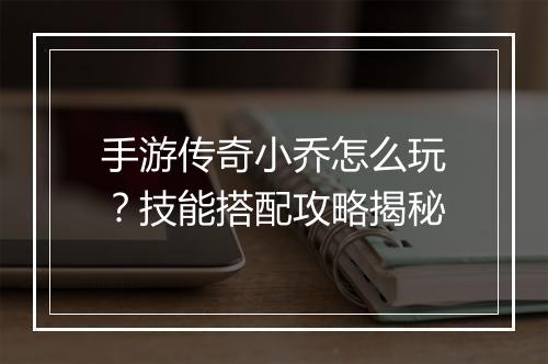 手游传奇小乔怎么玩？技能搭配攻略揭秘