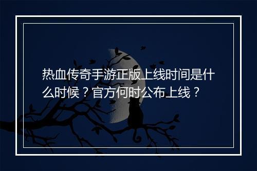 热血传奇手游正版上线时间是什么时候？官方何时公布上线？