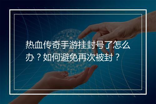 热血传奇手游挂封号了怎么办？如何避免再次被封？