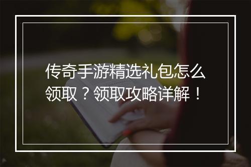 传奇手游精选礼包怎么领取？领取攻略详解！