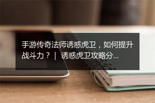 手游传奇法师诱惑虎卫，如何提升战斗力？｜ 诱惑虎卫攻略分享