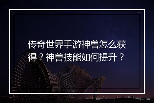 传奇世界手游神兽怎么获得？神兽技能如何提升？