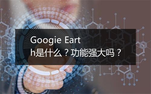 Googie Earth是什么？功能强大吗？