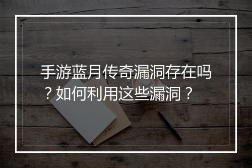 手游蓝月传奇漏洞存在吗？如何利用这些漏洞？