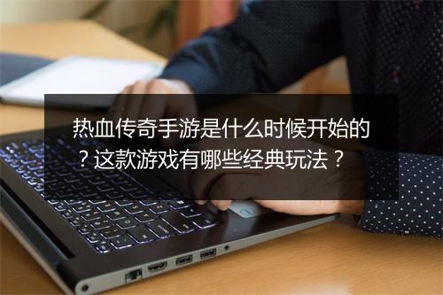 热血传奇手游是什么时候开始的？这款游戏有哪些经典玩法？