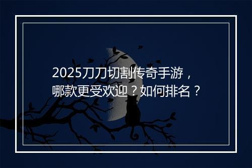 2025刀刀切割传奇手游，哪款更受欢迎？如何排名？
