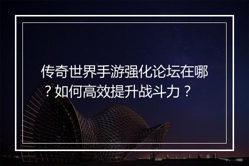 传奇世界手游强化论坛在哪？如何高效提升战斗力？