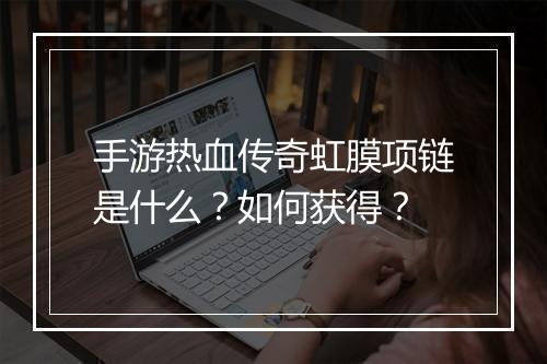 手游热血传奇虹膜项链是什么？如何获得？