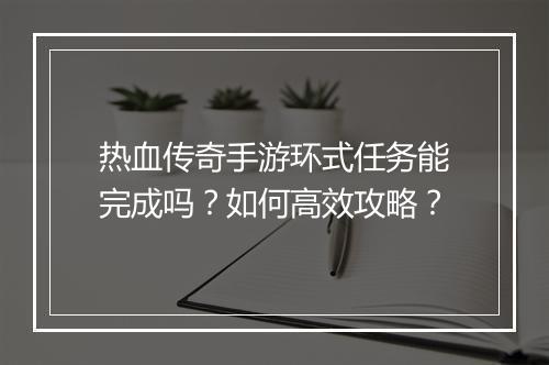热血传奇手游环式任务能完成吗？如何高效攻略？