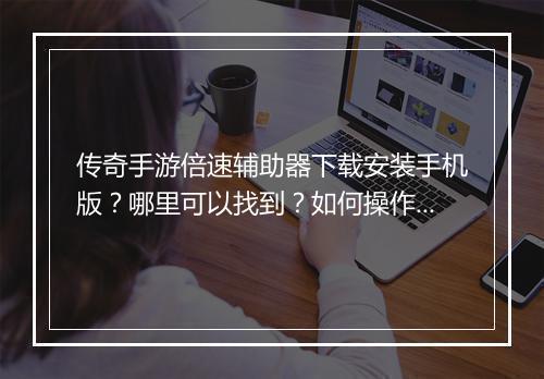 传奇手游倍速辅助器下载安装手机版？哪里可以找到？如何操作？