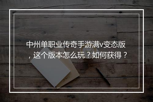 中州单职业传奇手游满v变态版，这个版本怎么玩？如何获得？