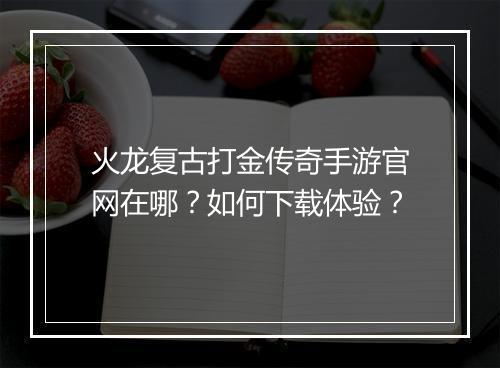 火龙复古打金传奇手游官网在哪？如何下载体验？