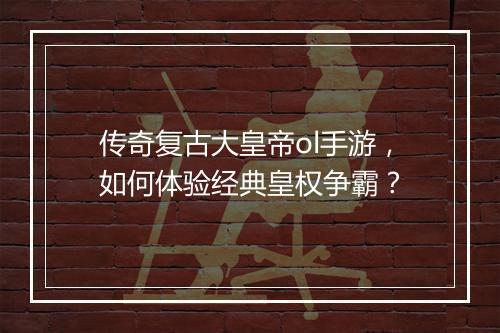 传奇复古大皇帝ol手游，如何体验经典皇权争霸？