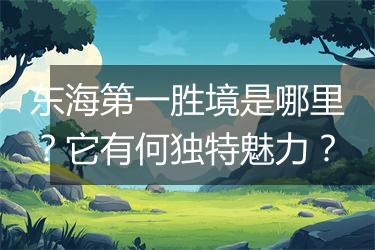 东海第一胜境是哪里？它有何独特魅力？