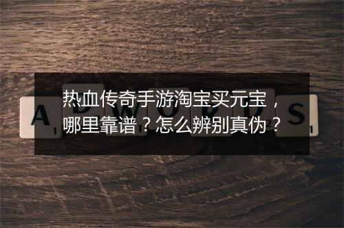 热血传奇手游淘宝买元宝，哪里靠谱？怎么辨别真伪？