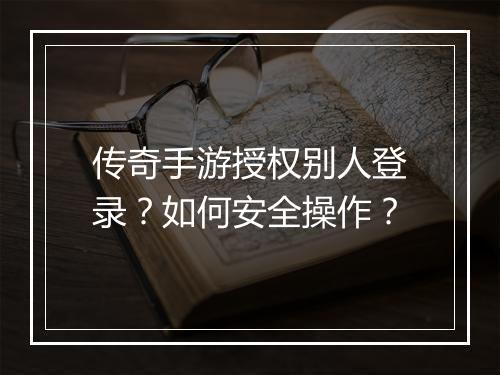 传奇手游授权别人登录？如何安全操作？