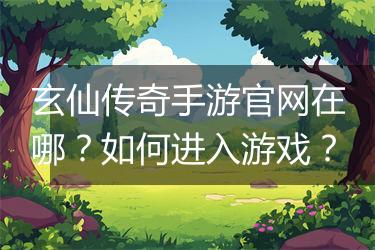 玄仙传奇手游官网在哪？如何进入游戏？