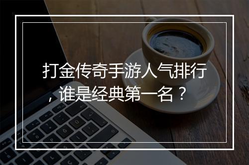 打金传奇手游人气排行，谁是经典第一名？