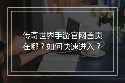 传奇世界手游官网首页在哪？如何快速进入？