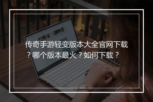 传奇手游轻变版本大全官网下载？哪个版本最火？如何下载？
