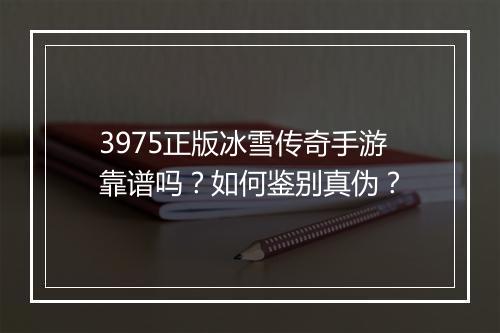 3975正版冰雪传奇手游靠谱吗？如何鉴别真伪？