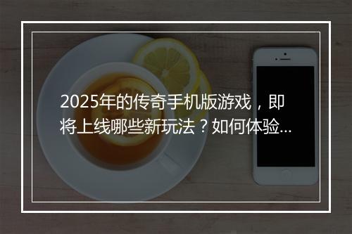 2025年的传奇手机版游戏，即将上线哪些新玩法？如何体验？