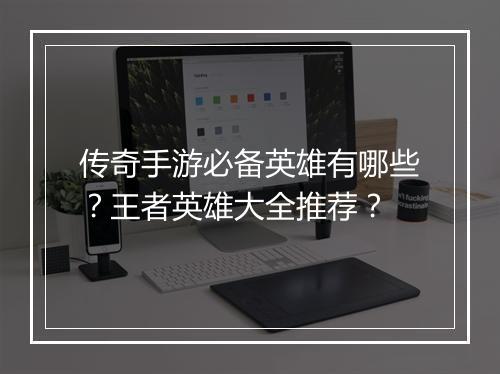 传奇手游必备英雄有哪些？王者英雄大全推荐？