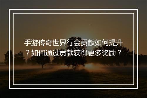 手游传奇世界行会贡献如何提升？如何通过贡献获得更多奖励？