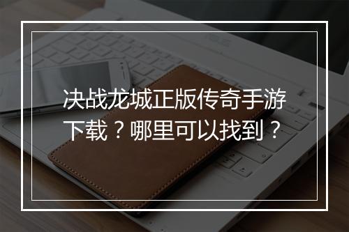 决战龙城正版传奇手游下载？哪里可以找到？