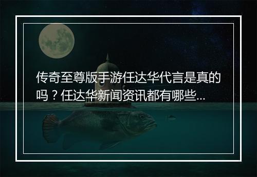传奇至尊版手游任达华代言是真的吗？任达华新闻资讯都有哪些？