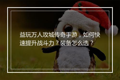 益玩万人攻城传奇手游，如何快速提升战斗力？装备怎么选？
