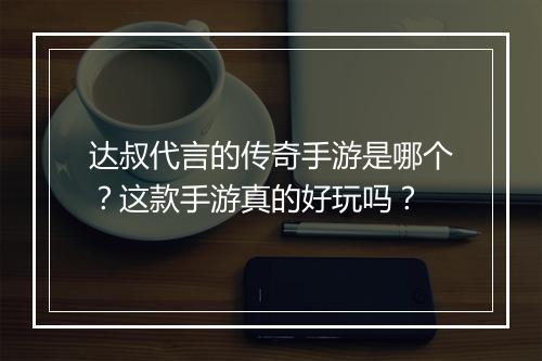 达叔代言的传奇手游是哪个？这款手游真的好玩吗？