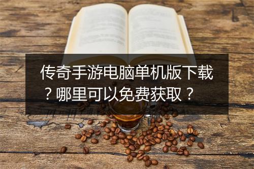 传奇手游电脑单机版下载？哪里可以免费获取？