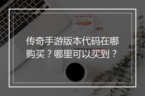 传奇手游版本代码在哪购买？哪里可以买到？