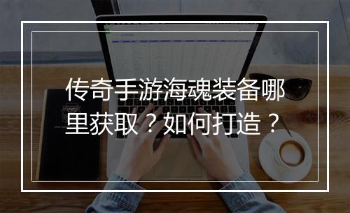 传奇手游海魂装备哪里获取？如何打造？