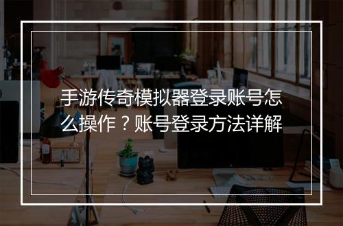 手游传奇模拟器登录账号怎么操作？账号登录方法详解