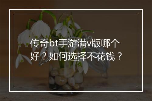 传奇bt手游满v版哪个好？如何选择不花钱？