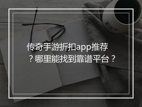 传奇手游折扣app推荐？哪里能找到靠谱平台？