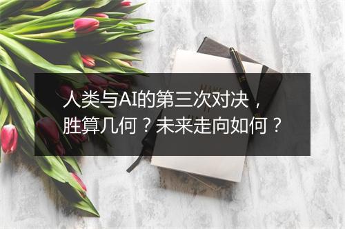 人类与AI的第三次对决，胜算几何？未来走向如何？